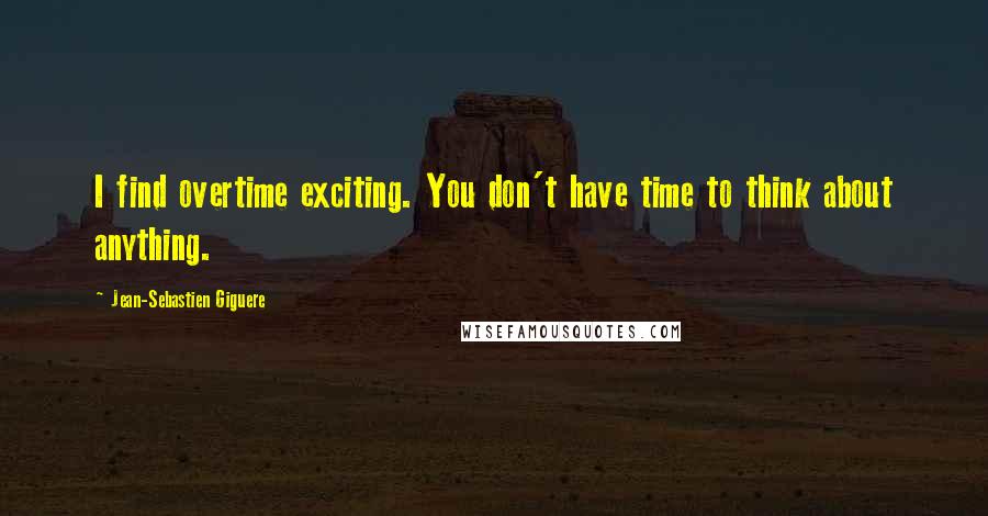 Jean-Sebastien Giguere Quotes: I find overtime exciting. You don't have time to think about anything.