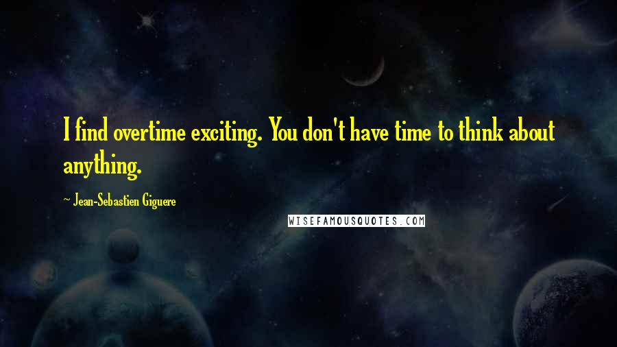 Jean-Sebastien Giguere Quotes: I find overtime exciting. You don't have time to think about anything.