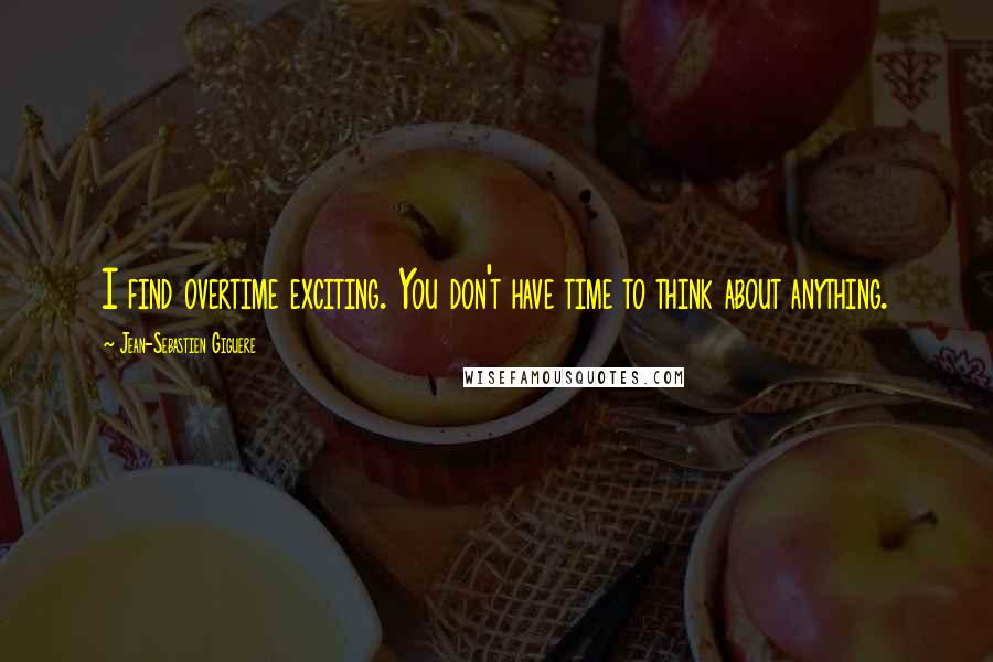 Jean-Sebastien Giguere Quotes: I find overtime exciting. You don't have time to think about anything.