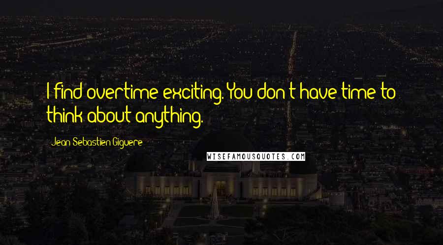 Jean-Sebastien Giguere Quotes: I find overtime exciting. You don't have time to think about anything.