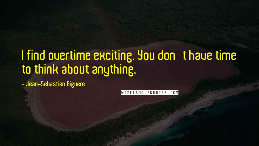 Jean-Sebastien Giguere Quotes: I find overtime exciting. You don't have time to think about anything.