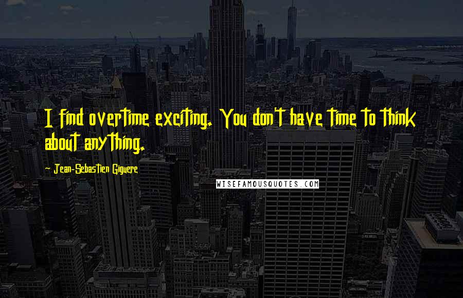 Jean-Sebastien Giguere Quotes: I find overtime exciting. You don't have time to think about anything.