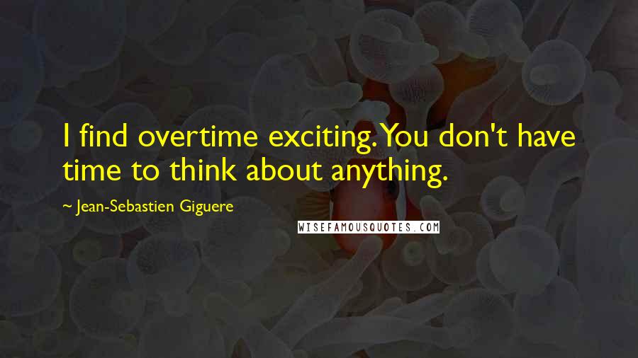 Jean-Sebastien Giguere Quotes: I find overtime exciting. You don't have time to think about anything.