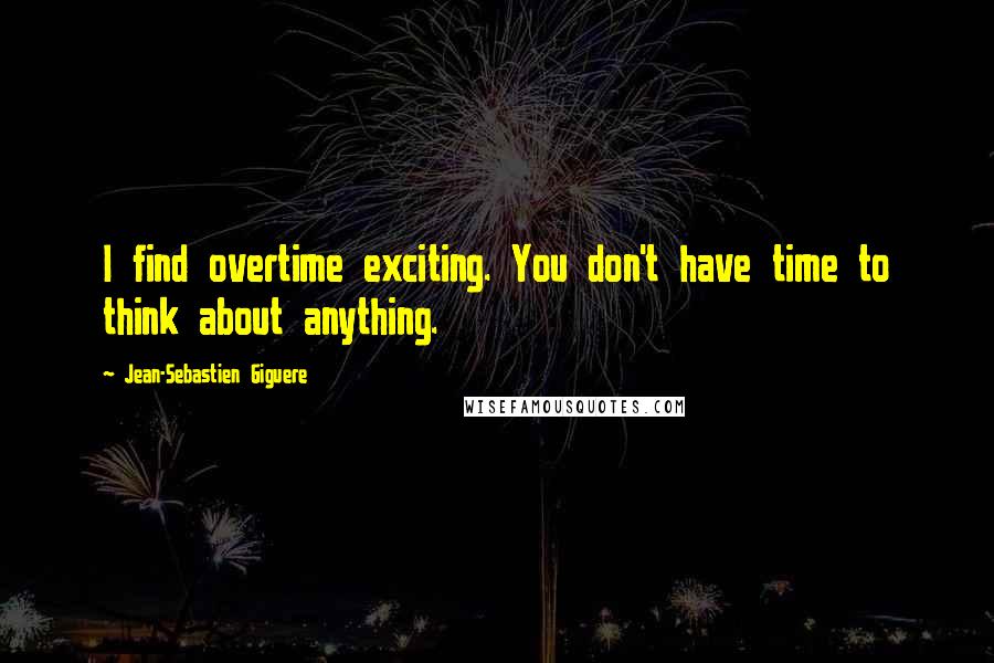 Jean-Sebastien Giguere Quotes: I find overtime exciting. You don't have time to think about anything.