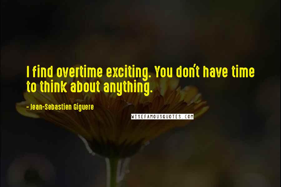 Jean-Sebastien Giguere Quotes: I find overtime exciting. You don't have time to think about anything.