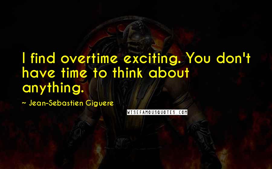 Jean-Sebastien Giguere Quotes: I find overtime exciting. You don't have time to think about anything.