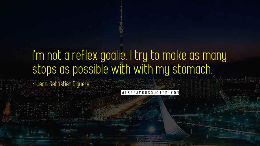 Jean-Sebastien Giguere Quotes: I'm not a reflex goalie. I try to make as many stops as possible with with my stomach.