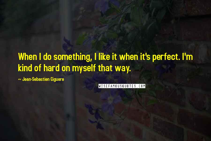 Jean-Sebastien Giguere Quotes: When I do something, I like it when it's perfect. I'm kind of hard on myself that way.