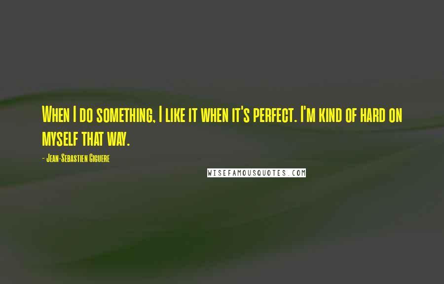 Jean-Sebastien Giguere Quotes: When I do something, I like it when it's perfect. I'm kind of hard on myself that way.