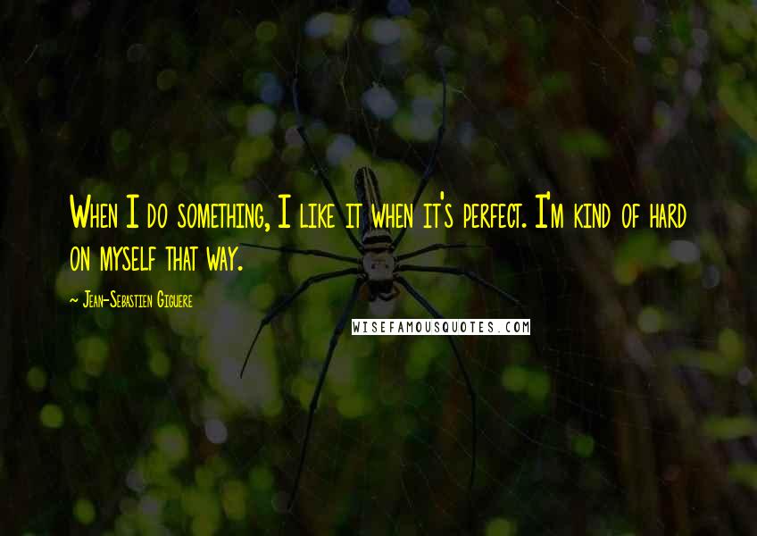 Jean-Sebastien Giguere Quotes: When I do something, I like it when it's perfect. I'm kind of hard on myself that way.