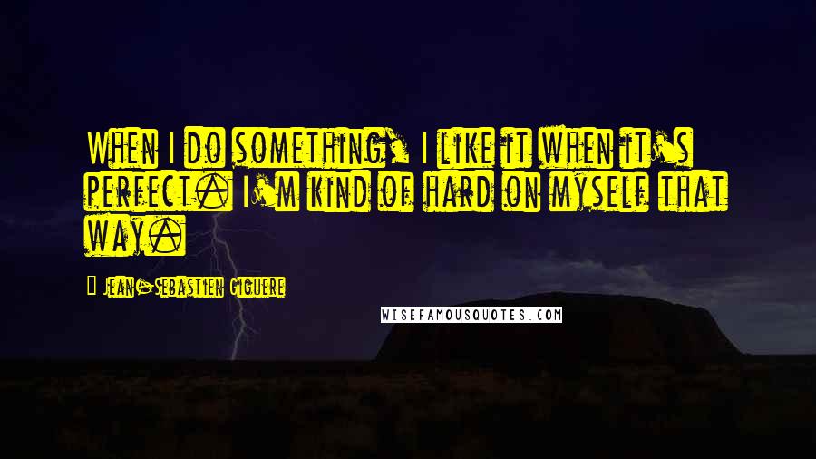 Jean-Sebastien Giguere Quotes: When I do something, I like it when it's perfect. I'm kind of hard on myself that way.