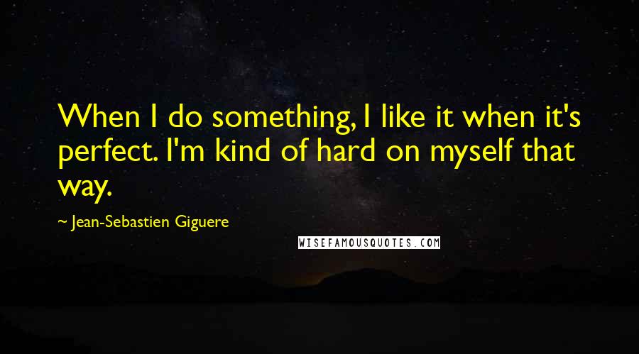 Jean-Sebastien Giguere Quotes: When I do something, I like it when it's perfect. I'm kind of hard on myself that way.