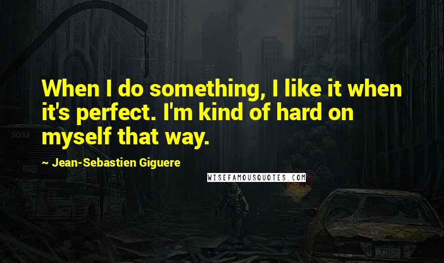 Jean-Sebastien Giguere Quotes: When I do something, I like it when it's perfect. I'm kind of hard on myself that way.