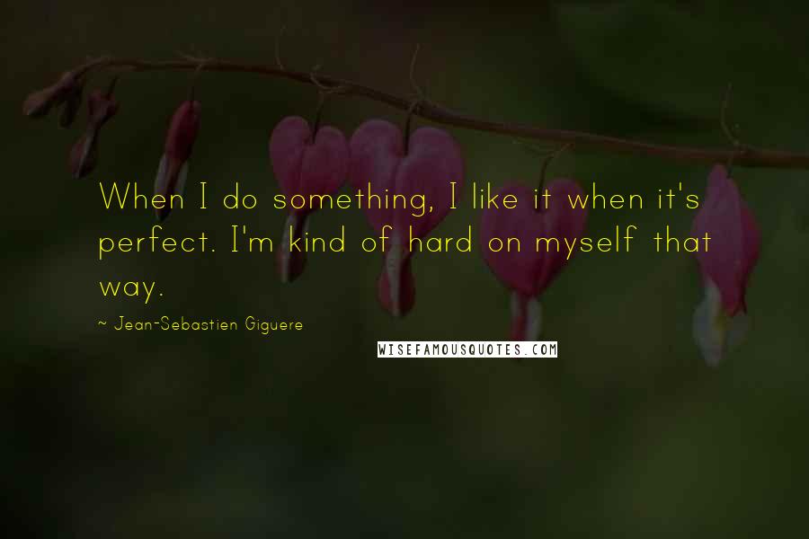 Jean-Sebastien Giguere Quotes: When I do something, I like it when it's perfect. I'm kind of hard on myself that way.