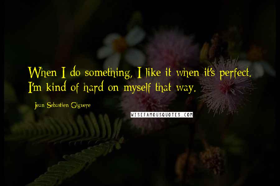 Jean-Sebastien Giguere Quotes: When I do something, I like it when it's perfect. I'm kind of hard on myself that way.