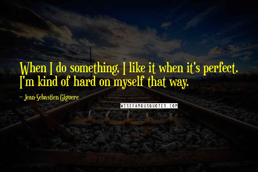 Jean-Sebastien Giguere Quotes: When I do something, I like it when it's perfect. I'm kind of hard on myself that way.