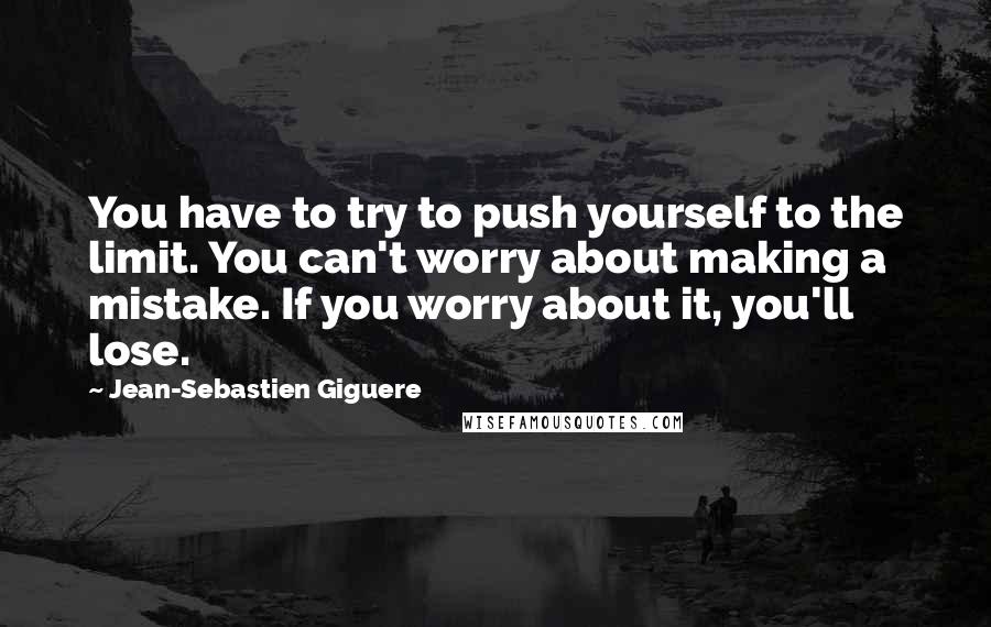 Jean-Sebastien Giguere Quotes: You have to try to push yourself to the limit. You can't worry about making a mistake. If you worry about it, you'll lose.