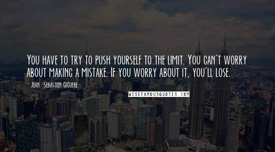 Jean-Sebastien Giguere Quotes: You have to try to push yourself to the limit. You can't worry about making a mistake. If you worry about it, you'll lose.