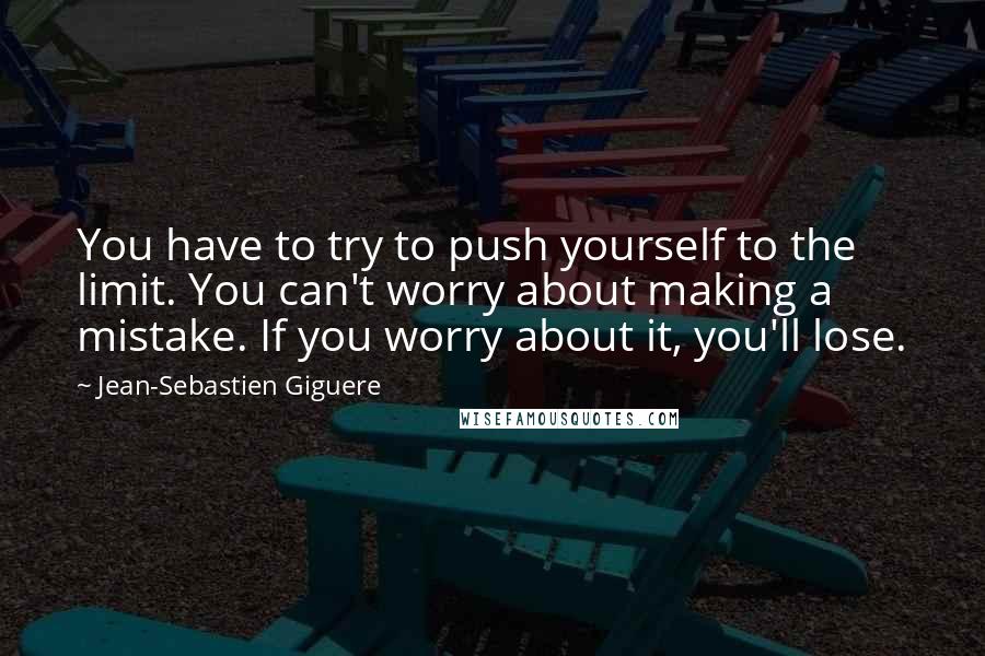 Jean-Sebastien Giguere Quotes: You have to try to push yourself to the limit. You can't worry about making a mistake. If you worry about it, you'll lose.