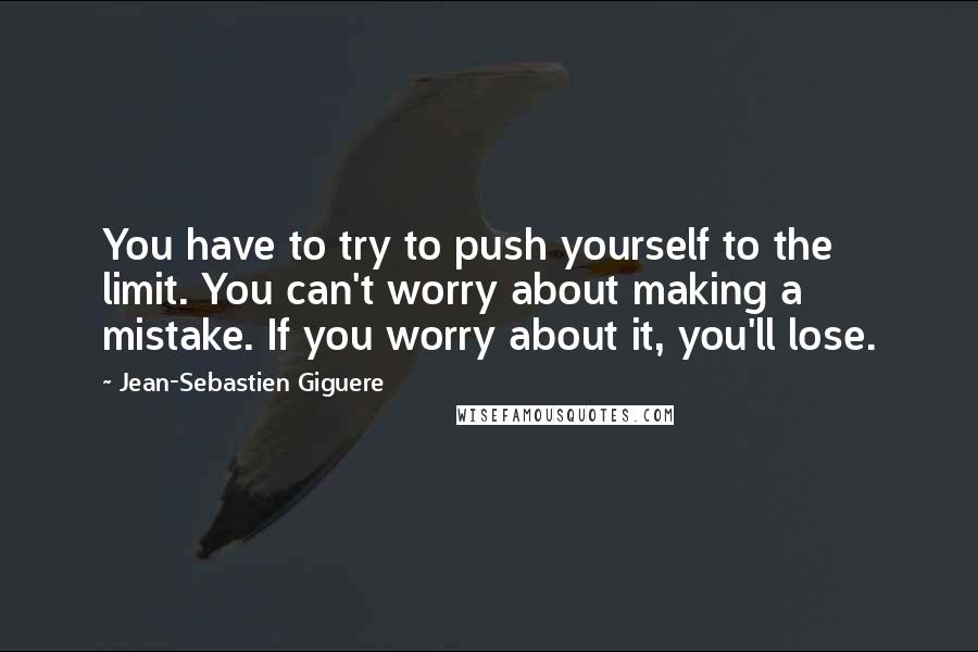 Jean-Sebastien Giguere Quotes: You have to try to push yourself to the limit. You can't worry about making a mistake. If you worry about it, you'll lose.