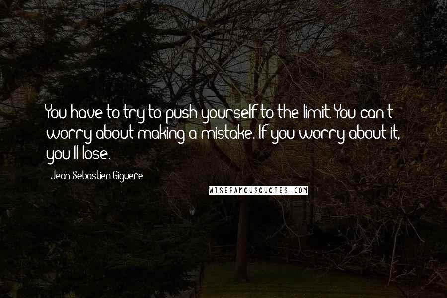 Jean-Sebastien Giguere Quotes: You have to try to push yourself to the limit. You can't worry about making a mistake. If you worry about it, you'll lose.