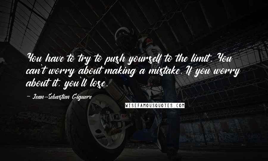 Jean-Sebastien Giguere Quotes: You have to try to push yourself to the limit. You can't worry about making a mistake. If you worry about it, you'll lose.