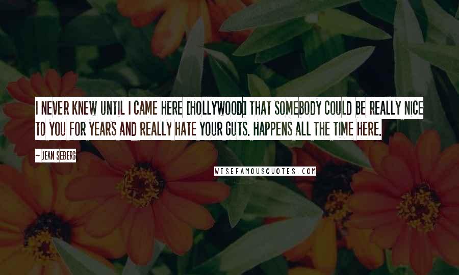 Jean Seberg Quotes: I never knew until I came here [Hollywood] that somebody could be really nice to you for years and really hate your guts. Happens all the time here.