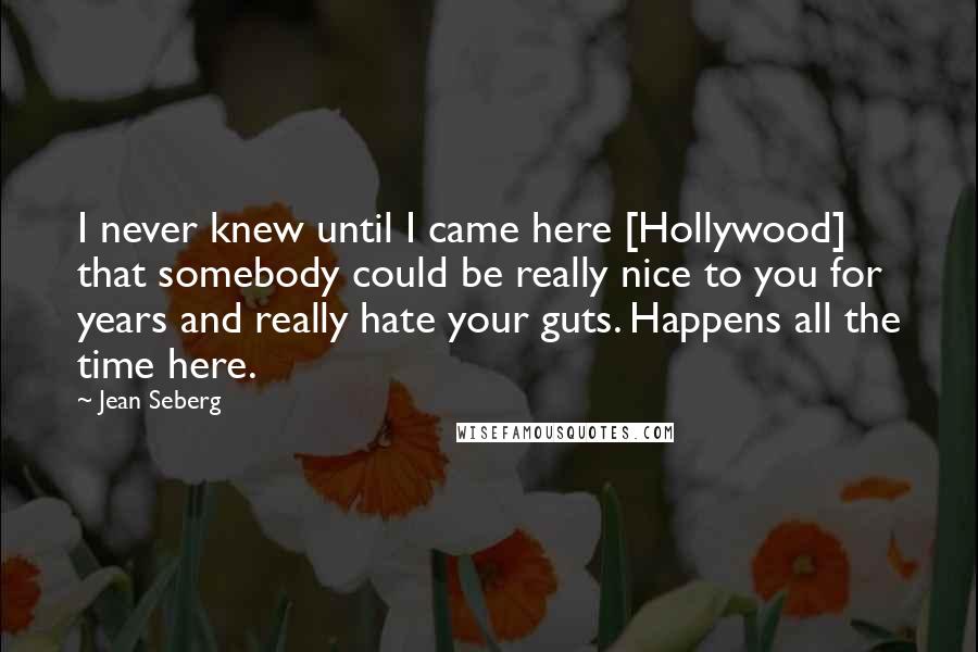 Jean Seberg Quotes: I never knew until I came here [Hollywood] that somebody could be really nice to you for years and really hate your guts. Happens all the time here.