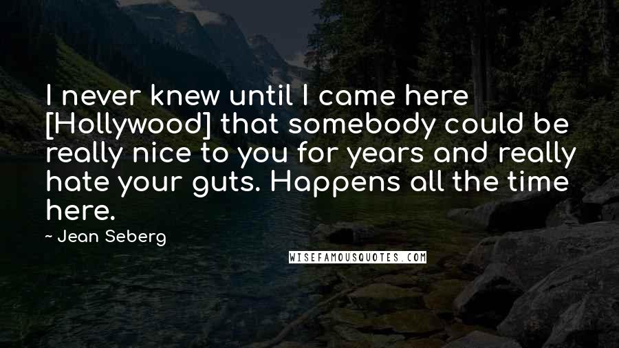 Jean Seberg Quotes: I never knew until I came here [Hollywood] that somebody could be really nice to you for years and really hate your guts. Happens all the time here.