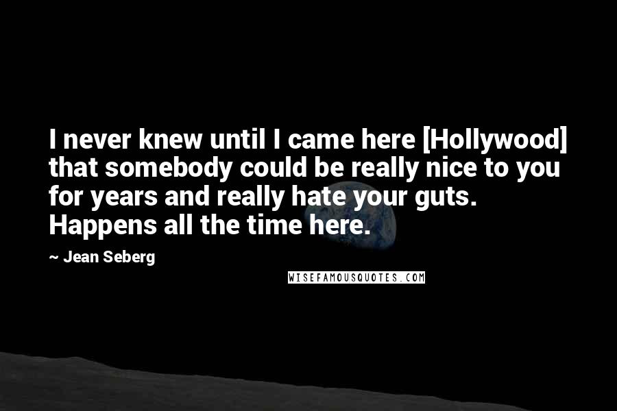 Jean Seberg Quotes: I never knew until I came here [Hollywood] that somebody could be really nice to you for years and really hate your guts. Happens all the time here.