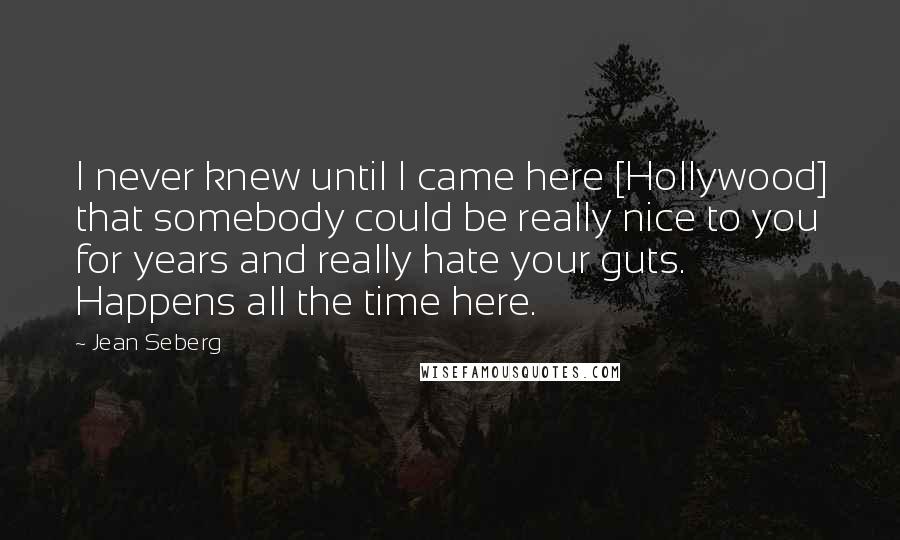 Jean Seberg Quotes: I never knew until I came here [Hollywood] that somebody could be really nice to you for years and really hate your guts. Happens all the time here.