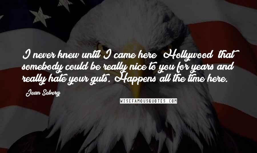 Jean Seberg Quotes: I never knew until I came here [Hollywood] that somebody could be really nice to you for years and really hate your guts. Happens all the time here.