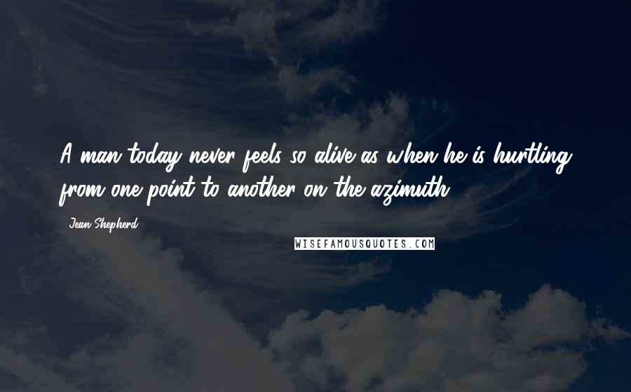 Jean Shepherd Quotes: A man today never feels so alive as when he is hurtling from one point to another on the azimuth.