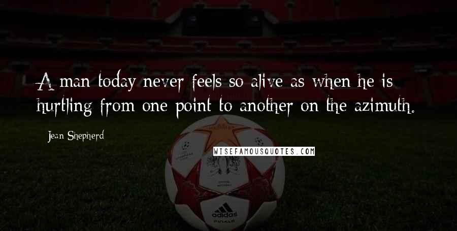 Jean Shepherd Quotes: A man today never feels so alive as when he is hurtling from one point to another on the azimuth.