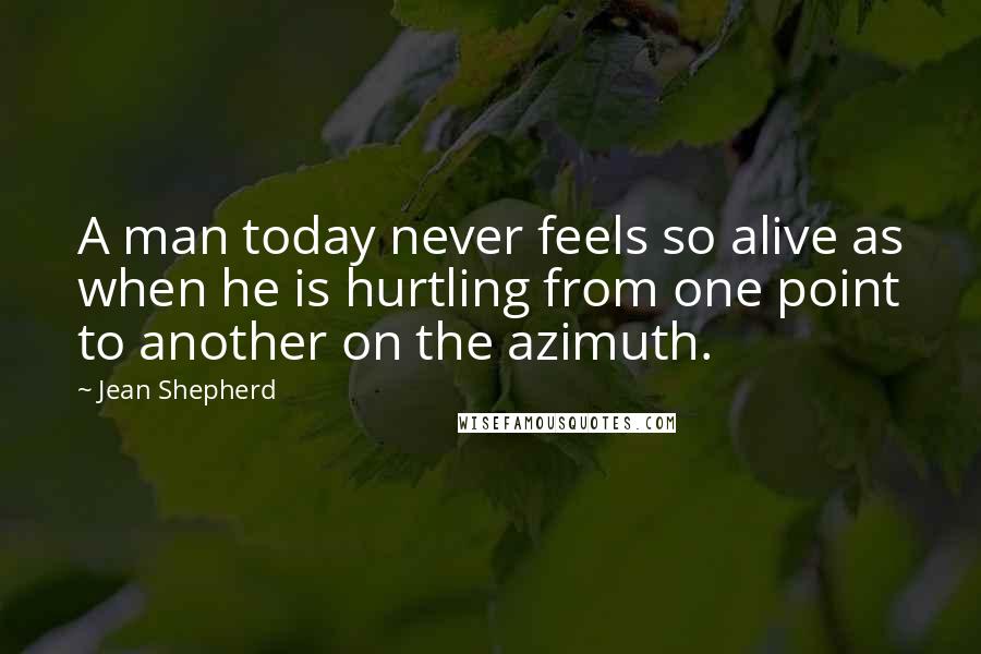 Jean Shepherd Quotes: A man today never feels so alive as when he is hurtling from one point to another on the azimuth.