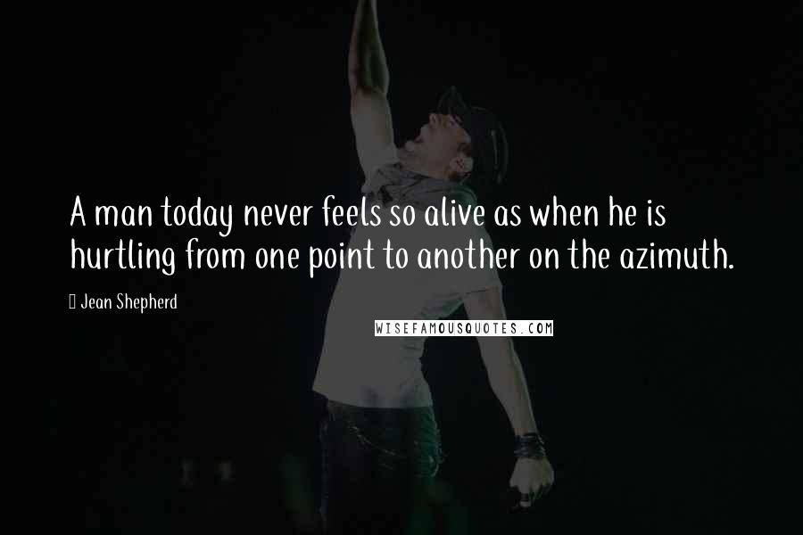 Jean Shepherd Quotes: A man today never feels so alive as when he is hurtling from one point to another on the azimuth.