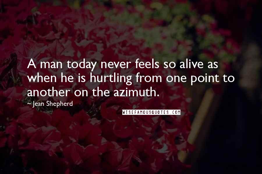 Jean Shepherd Quotes: A man today never feels so alive as when he is hurtling from one point to another on the azimuth.