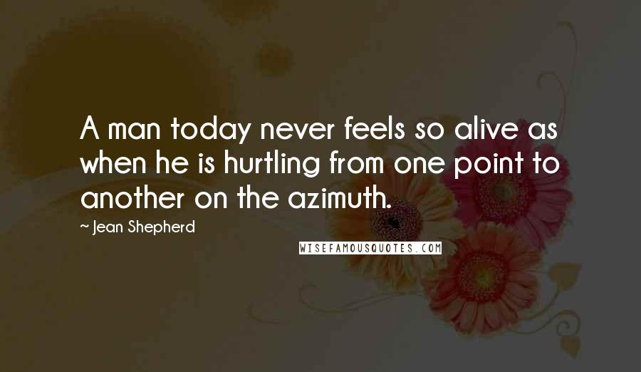 Jean Shepherd Quotes: A man today never feels so alive as when he is hurtling from one point to another on the azimuth.