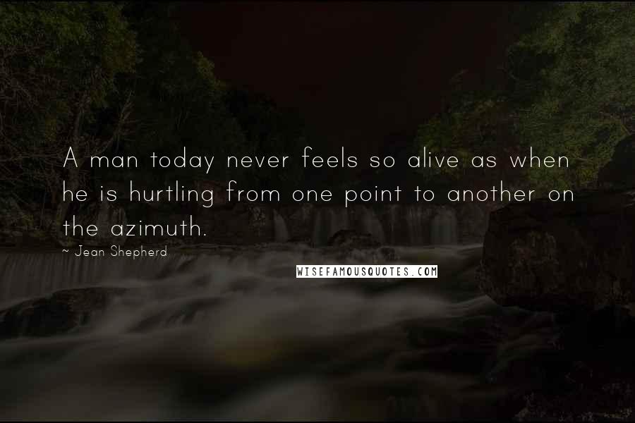 Jean Shepherd Quotes: A man today never feels so alive as when he is hurtling from one point to another on the azimuth.