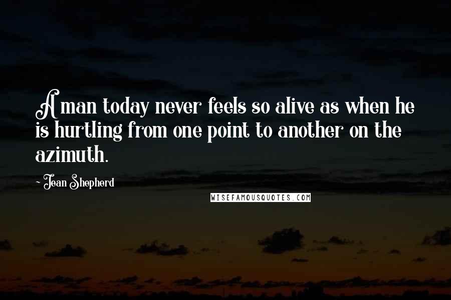 Jean Shepherd Quotes: A man today never feels so alive as when he is hurtling from one point to another on the azimuth.