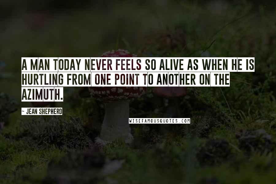 Jean Shepherd Quotes: A man today never feels so alive as when he is hurtling from one point to another on the azimuth.