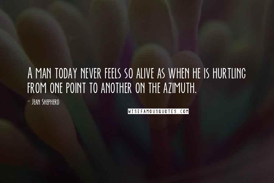 Jean Shepherd Quotes: A man today never feels so alive as when he is hurtling from one point to another on the azimuth.