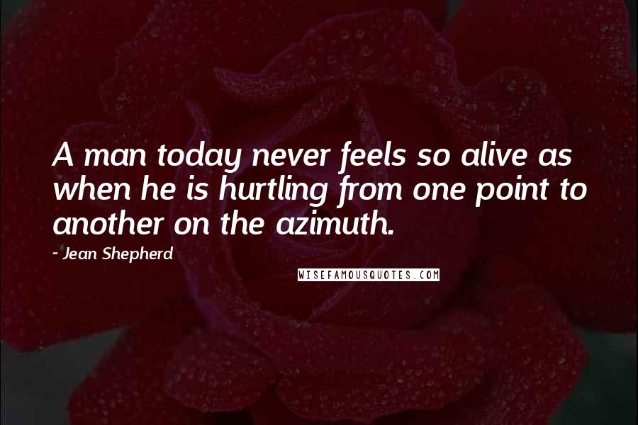 Jean Shepherd Quotes: A man today never feels so alive as when he is hurtling from one point to another on the azimuth.