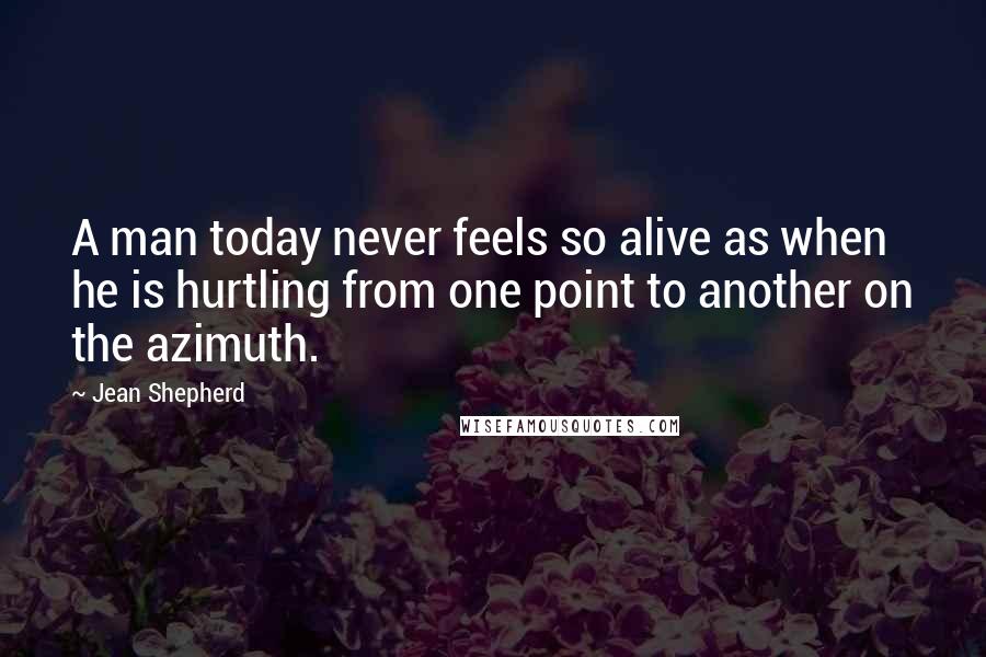 Jean Shepherd Quotes: A man today never feels so alive as when he is hurtling from one point to another on the azimuth.
