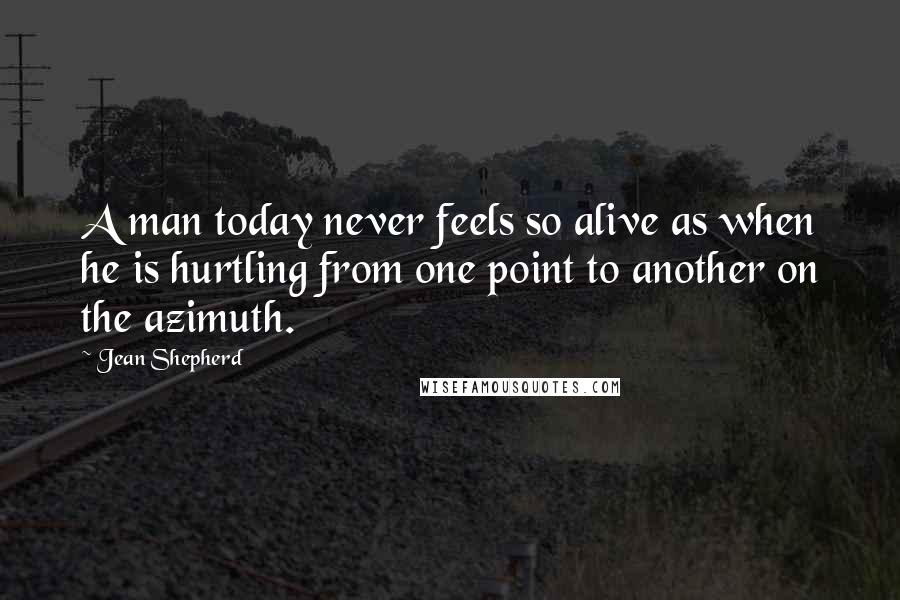 Jean Shepherd Quotes: A man today never feels so alive as when he is hurtling from one point to another on the azimuth.