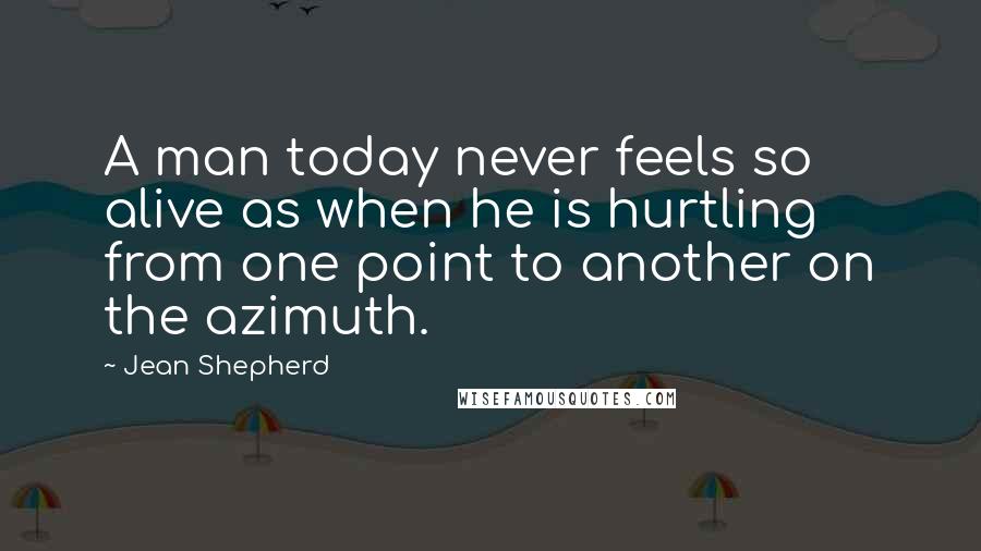 Jean Shepherd Quotes: A man today never feels so alive as when he is hurtling from one point to another on the azimuth.