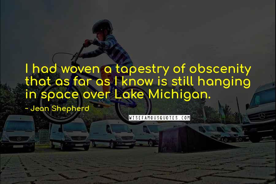 Jean Shepherd Quotes: I had woven a tapestry of obscenity that as far as I know is still hanging in space over Lake Michigan.