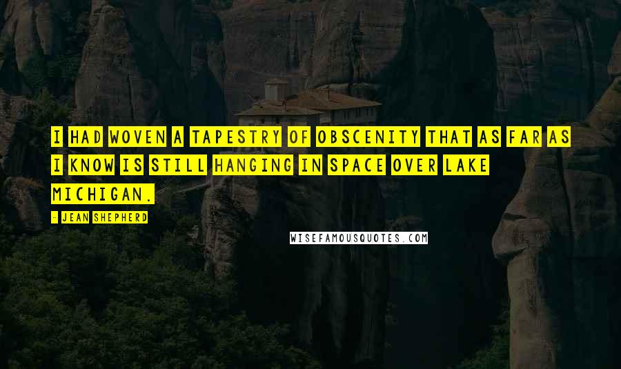 Jean Shepherd Quotes: I had woven a tapestry of obscenity that as far as I know is still hanging in space over Lake Michigan.
