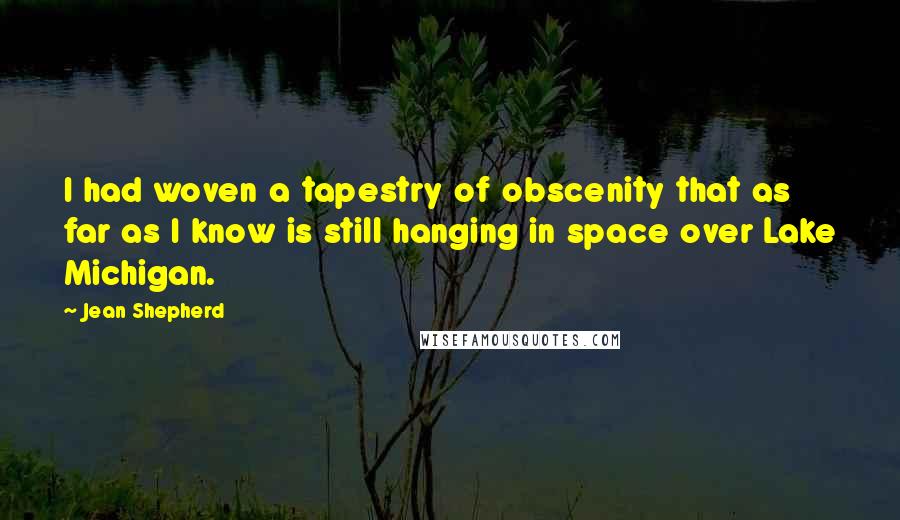 Jean Shepherd Quotes: I had woven a tapestry of obscenity that as far as I know is still hanging in space over Lake Michigan.