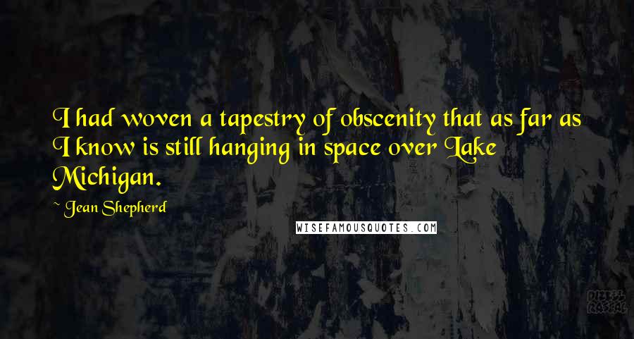 Jean Shepherd Quotes: I had woven a tapestry of obscenity that as far as I know is still hanging in space over Lake Michigan.